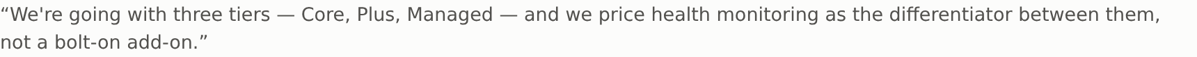 “We’re going with three tiers — Core, Plus, Managed — and we price health monitoring as the differentiator between them, not a bolt-on add-on.”